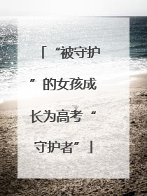 “被守护”的女孩成长为高考“守护者”