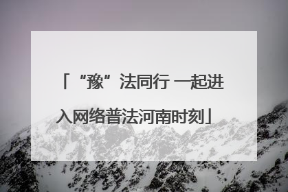 “豫”法同行 一起进入网络普法河南时刻