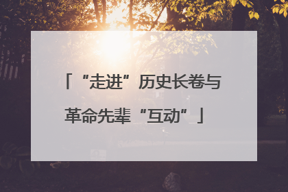 “走进”历史长卷与革命先辈“互动”