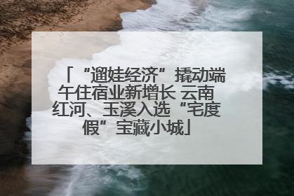 “遛娃经济”撬动端午住宿业新增长 云南红河、玉溪入选“宅度假”宝藏小城