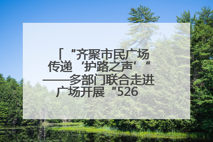 “齐聚市民广场 传递‘护路之声’”——多部门联合走进广场开展“526 我爱路”宣传活动