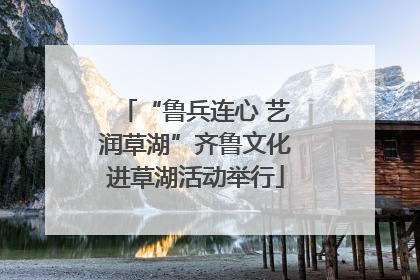 “鲁兵连心 艺润草湖”齐鲁文化进草湖活动举行