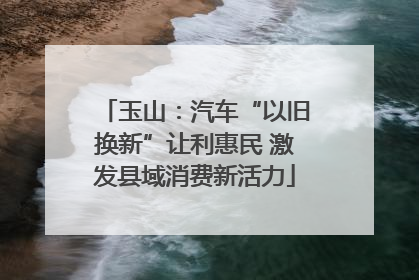 玉山：汽车“以旧换新”让利惠民 激发县域消费新活力