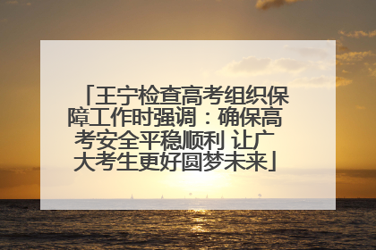 王宁检查高考组织保障工作时强调：确保高考安全平稳顺利 让广大考生更好圆梦未来