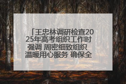 王忠林调研检查2025年高考组织工作时强调 周密细致组织 温暖用心服务 确保全省高考安全有序顺利