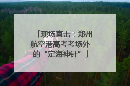 现场直击：郑州航空港高考考场外的“定海神针”