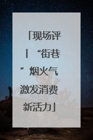 现场评丨“街巷”烟火气激发消费新活力