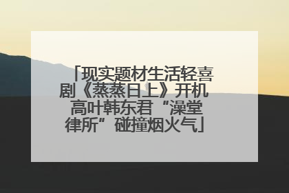 现实题材生活轻喜剧《蒸蒸日上》开机 高叶韩东君“澡堂律所”碰撞烟火气
