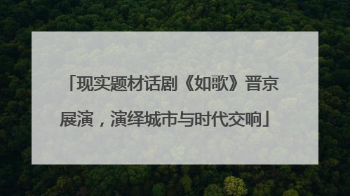 现实题材话剧《如歌》晋京展演，演绎城市与时代交响