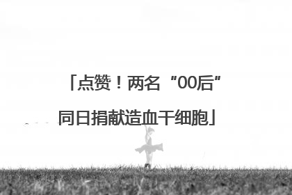 点赞！两名“00后”同日捐献造血干细胞