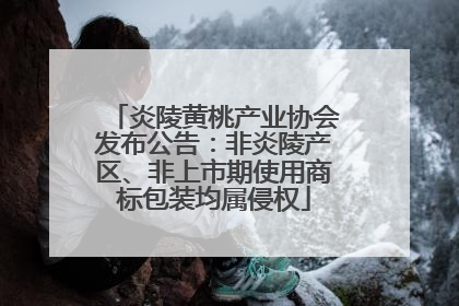 炎陵黄桃产业协会发布公告：非炎陵产区、非上市期使用商标包装均属侵权