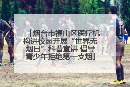 烟台市福山区医疗机构进校园开展“世界无烟日”科普宣讲 倡导青少年拒绝第一支烟