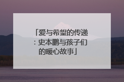 爱与希望的传递：史本鹏与孩子们的暖心故事