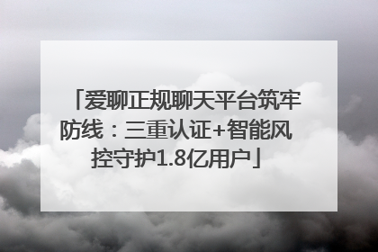 爱聊正规聊天平台筑牢防线：三重认证+智能风控守护1.8亿用户