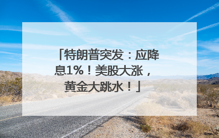 特朗普突发：应降息1%！美股大涨，黄金大跳水！