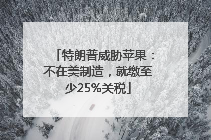 特朗普威胁苹果：不在美制造，就缴至少25%关税
