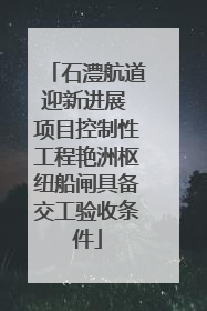 石澧航道迎新进展 项目控制性工程艳洲枢纽船闸具备交工验收条件