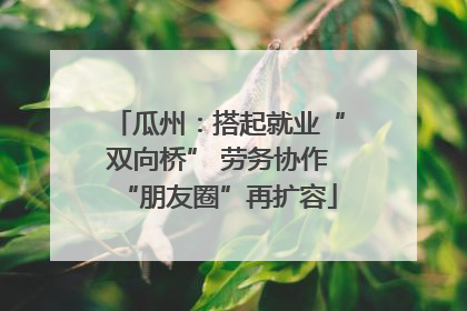 瓜州：搭起就业“双向桥” 劳务协作“朋友圈”再扩容