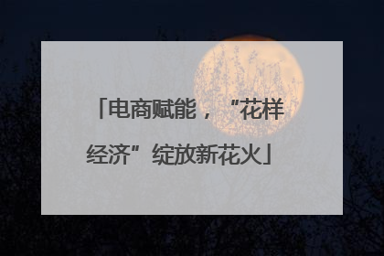 电商赋能，“花样经济”绽放新花火