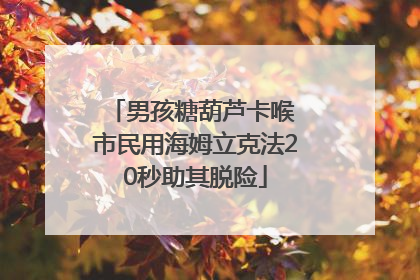男孩糖葫芦卡喉 市民用海姆立克法20秒助其脱险