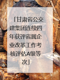 甘肃省公交建集团连续四年获评省属企业改革工作考核评估A级等次