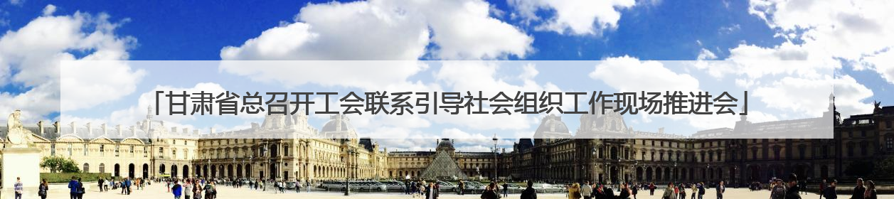 甘肃省总召开工会联系引导社会组织工作现场推进会