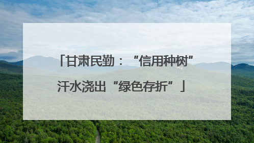 甘肃民勤：“信用种树” 汗水浇出“绿色存折”