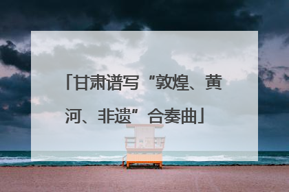 甘肃谱写“敦煌、黄河、非遗”合奏曲