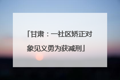 甘肃：一社区矫正对象见义勇为获减刑