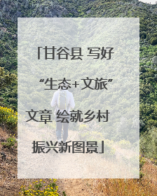 甘谷县 写好“生态+文旅”文章 绘就乡村振兴新图景
