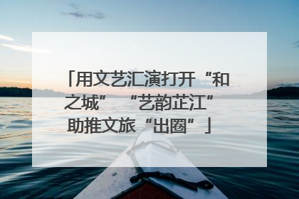用文艺汇演打开“和之城” “艺韵芷江”助推文旅“出圈”