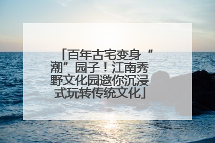百年古宅变身“潮”园子！江南秀野文化园邀你沉浸式玩转传统文化