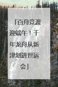 百舟竞渡迎端午！千年龙舟从新津划进世运会