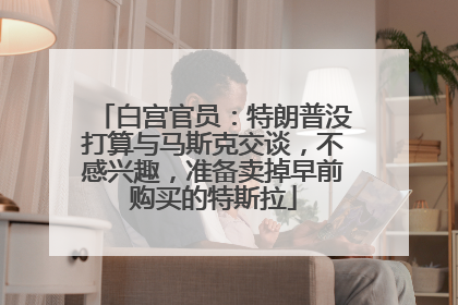 白宫官员：特朗普没打算与马斯克交谈，不感兴趣，准备卖掉早前购买的特斯拉