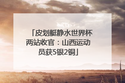 皮划艇静水世界杯两站收官：山西运动员获5银2铜