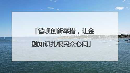 省呗创新举措，让金融知识扎根民众心间
