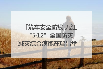 筑牢安全防线 九江“5·12”全国防灾减灾综合演练在瑞昌举行（组图｜视频）