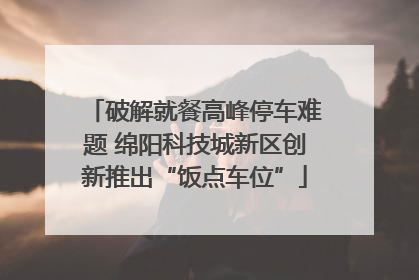 破解就餐高峰停车难题 绵阳科技城新区创新推出“饭点车位”