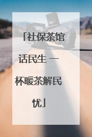 社保茶馆话民生 一杯暖茶解民忧