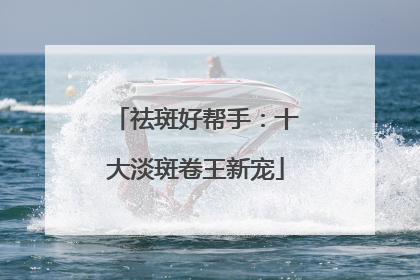 祛斑好帮手：十大淡斑卷王新宠