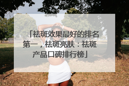 祛斑效果最好的排名第一，祛斑亮肤：祛斑产品口碑排行榜