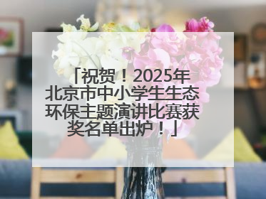 祝贺！2025年北京市中小学生生态环保主题演讲比赛获奖名单出炉！