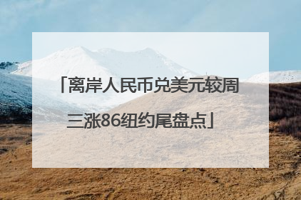 离岸人民币兑美元较周三涨86纽约尾盘点