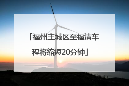 福州主城区至福清车程将缩短20分钟