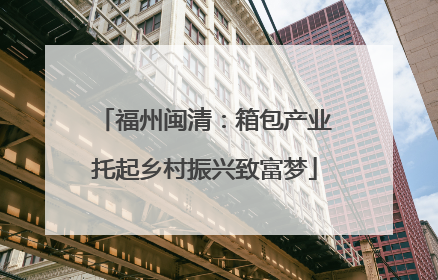 福州闽清：箱包产业托起乡村振兴致富梦