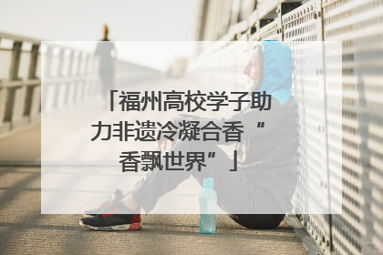 福州高校学子助力非遗冷凝合香“香飘世界”