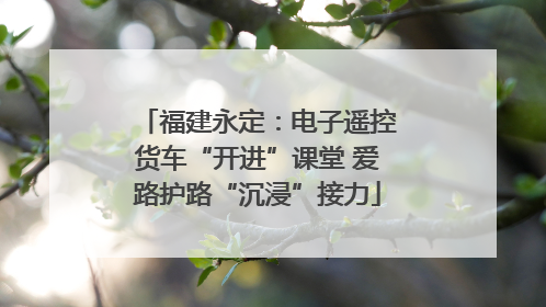 福建永定：电子遥控货车“开进”课堂 爱路护路“沉浸”接力