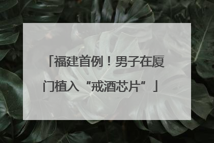 福建首例！男子在厦门植入“戒酒芯片”