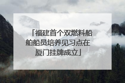 福建首个双燃料船舶船员培养见习点在厦门挂牌成立