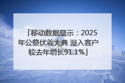 移动数据显示：2025年公祭伏羲大典 漫入客户较去年增长91.1%